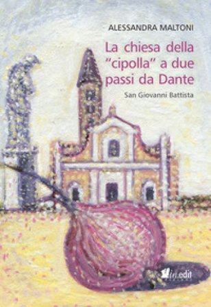 La chiesa della «cipolla» a due passi da Dante. San Giovanni Battista Alessandra Maltoni