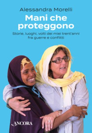 Mani che proteggono. Storie, luoghi, volti dei miei trent'anni tra guerre e conflitti Alessandra Morelli