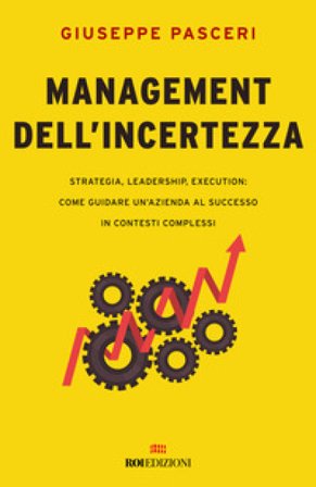 Management dell'incertezza. Strategia, leadership, execution: come guidare un'azienda al successo in contesti complessi Giuseppe Pasceri