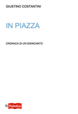 In piazza. Cronaca di un disincanto Giustino Costantini