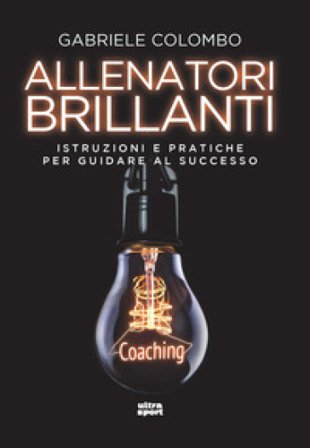 Allenatori brillanti. Istruzioni e pratiche per guidare al successo Gabriele Colombo