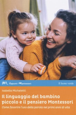 Il linguaggio del bambino piccolo e il pensiero Montessori. Come favorire l'uso della parola nei primi anni di vita Isabella Micheletti
