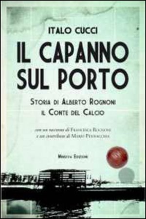 Il capanno sul porto. Storia di Alberto Rognoni il conte del calcio Italo Cucci