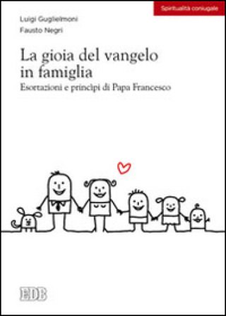 La gioia del vangelo in famiglia. Esortazioni e principi di papa Francesco Luigi Guglielmoni