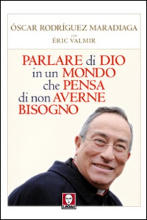 Parlare di Dio in un mondo che pensa di non averne bisogno Oscar Andrés Rodriguez Maradiaga