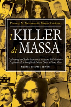 I killer di massa. Dalle stragi di Charles Manson al massacro di Columbine. Dagli omicidi in famiglia di Erika e Omar a Pietro Maso Vincenzo Maria 