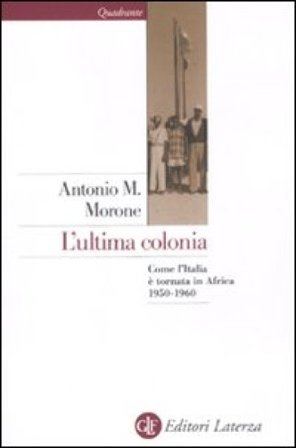 L'ultima colonia. Come l'Italia è tornata in Africa 1950-1960 Antonio M. Morone