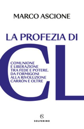 La profezia di CL. Comunione e Liberazione tra fede e potere. Da Formigoni alla rivoluzione Carrón e oltre Marco Ascione