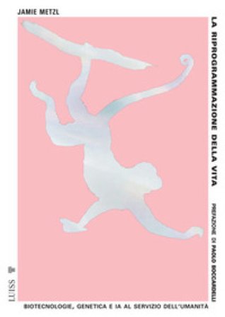La riprogrammazione della vita. Biotecnologie, genetica e IA al servizio dell'umanità Jamie Metzl