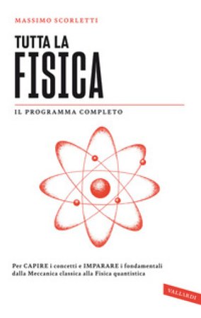 Tutta la fisica. Per capire i concetti e imparare i fondamentali dalla meccanica classica alla fisica quantistica Massimo Scorletti