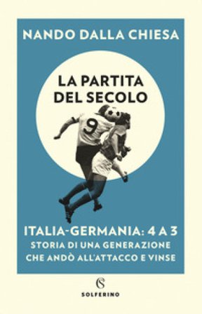 La partita del secolo. Italia-Germania: 4 a 3. Storia di una generazione che andò all'attacco e vinse Nando Dalla Chiesa