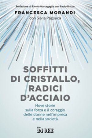 Soffitti di cristallo, radici d'acciaio. Nove storie sulla forza e il coraggio delle donne nell'impresa e nella socità Francesca Morandi