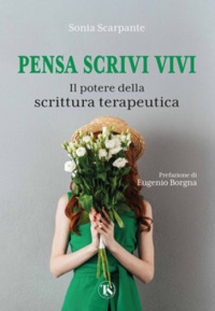 Pensa scrivi vivi. Il potere della scrittura terapeutica Sonia Scarpante