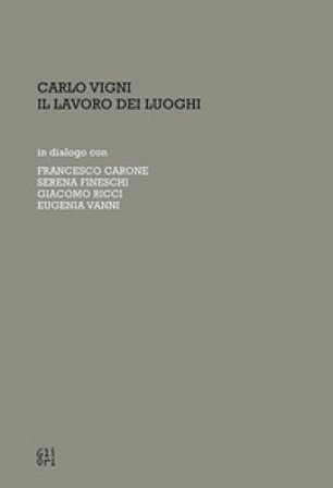 Carlo Vigni. Il lavoro dei luoghi in dialogo con Francesco Carone, Serena Fineschi, Giacomo Ricci, Eugenia Vanni Valentina Lusini
