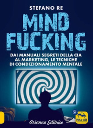 Mindfucking. Dai manuali segreti della CIA al marketing, le tecniche di condizionamento mentale Stefano Re