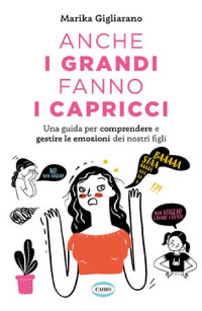 Anche i grandi fanno i capricci. Una guida per comprendere e gestire le emozioni dei nostri figli Marika Gigliarano