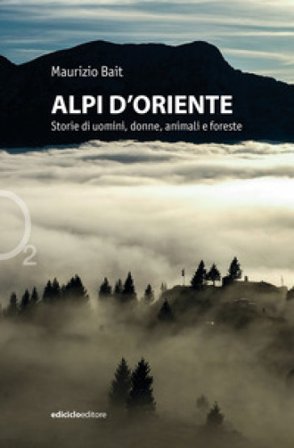 Alpi d'oriente. Storie di uomini, donne, animali e foreste Maurizio Bait