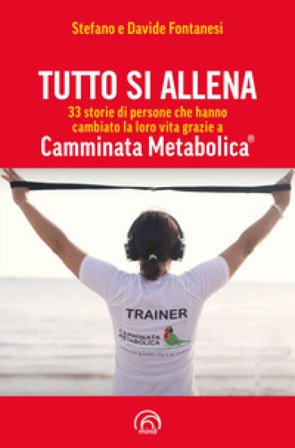 Tutto si allena. 33 storie di persone che hanno cambiato la loro vita grazie a Camminata Metabolica Stefano Fontanesi