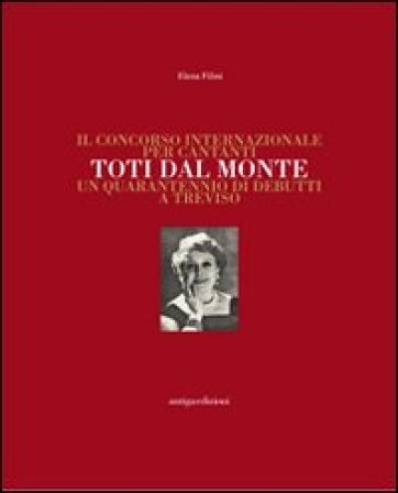 Il concorso internazionale per cantanti Toti dal Monte. Un quarantennio di debutti a Treviso. Ediz. illustrata Elena Filini