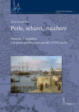 Perle, schiavi, zucchero. Venezia, l'Atlantico e la proto-globalizzazione del XVIII secolo Pierre Niccolò Sofia