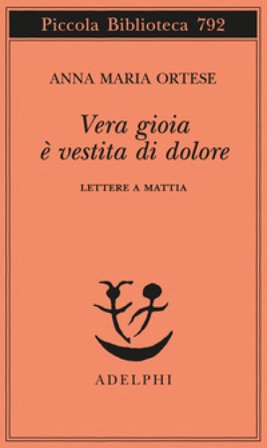 Vera gioia è vestita di dolore. Lettere a Mattia Anna Maria Ortese