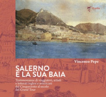 Salerno e la sua baia. Testimonianze di viaggiatori, artisti e letterati inglesi e americani dal Cinquecento al secolo del Grand Tour Vincenzo Pepe