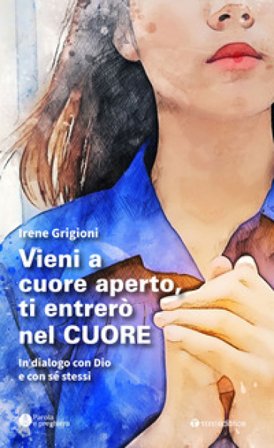 Vieni a cuore aperto, ti entrerò nel cuore. In dialogo con Dio e con sé stessi Irene Grigioni