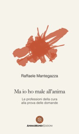Ma io ho male all'anima. Le professioni della cura alla prova delle domande Raffaele Mantegazza