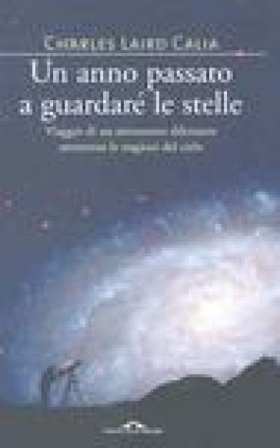 Un anno passato a guardare le stelle. Viaggio di un astronomo dilettante attraverso le stagioni del cielo Charles Laird Calia