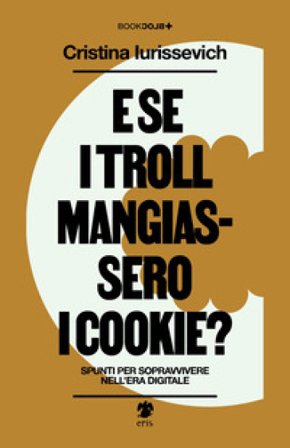 E se i troll mangiassero i cookie? Spunti per sopravvivere nell'era digitale Cristina Iurissevich