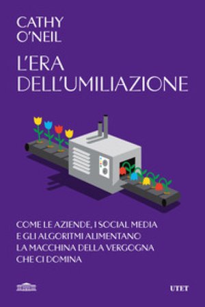 L'era dell'umiliazione. Come le aziende, i social media e gli algoritmi alimentano la macchina della vergogna che ci domina Cathy O'Neil