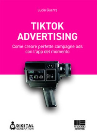 Tik Tok advertising. Come creare perfette campagne ads con l'app del momento Lucia Guerra