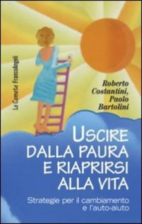 Uscire dalla paura e riaprirsi alla vita. Strategie per il cambiamento e l'auto-aiuto Roberto Costantini