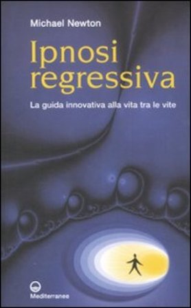 Ipnosi regressiva. La guida innovativa alla vita tra le vite Michael Newton