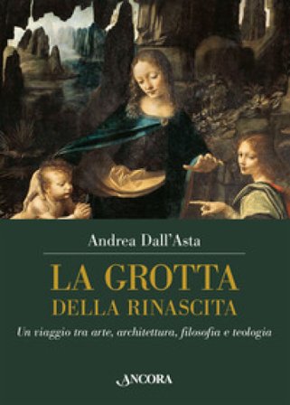 La grotta della rinascita. Un viaggio tra arte, architettura, filosofia e teologia Andrea Dall'Asta