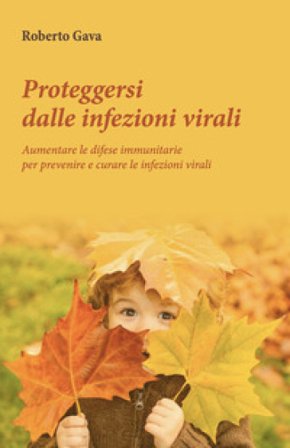 Proteggersi dalle infezioni virali. Aumentare le difese immunitarie per prevenire e curare le infezioni virali Roberto Gava