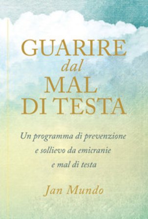 Guarire dal mal di testa. Un programma di prevenzione e sollievo da emicranie e mal di testa Jan Mundo