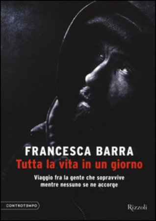 Tutta la vita in un giorno. Viaggio fra la gente che sopravvive mentre nessuno se ne accorge Francesca Barra