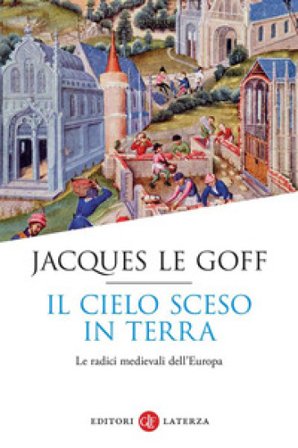 Il cielo sceso in terra. Le radici medievali dell'Europa Jacques Le Goff
