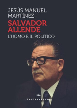 Salvador Allende. L'uomo e il politico Jesús Manuel Martinez