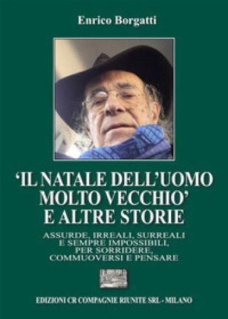 «Il Natale dell'uomo molto¿vecchio» e altre storie. Assurde, irreali, surreali e sempre impossibili, per sorridere, commuoversi e pensare Enrico 