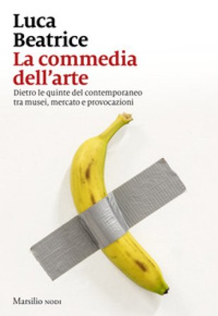 La commedia dell'arte. Dietro le quinte del contemporaneo tra musei, mercato e provocazioni Luca Beatrice