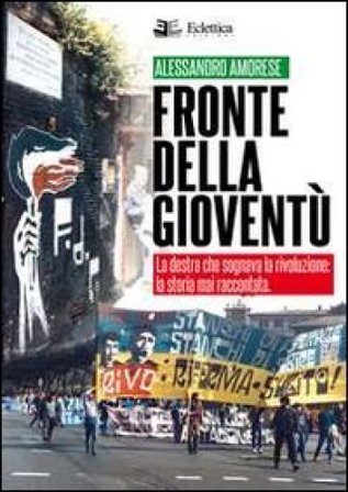 Fronte della gioventù. La destra che sognava la rivoluzione. La storia mai raccontata Alessandro Amorese