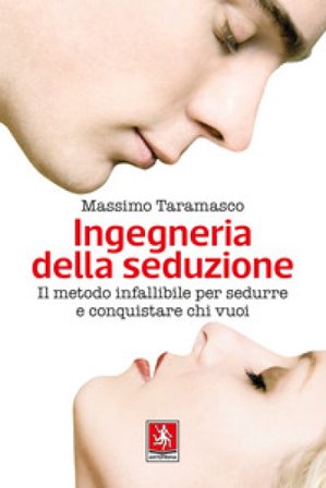 Ingegneria della seduzione. Il metodo infallibile per sedurre e conquistare chi vuoi Massimo Taramasco
