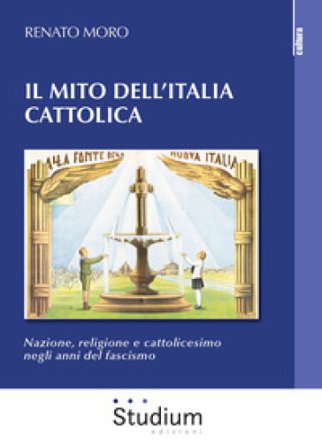 Il mito dell'Italia cattolica. Nazione, religione e cattolicesimo negli anni del fascismo Renato Moro