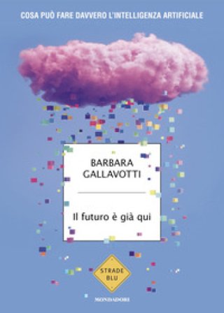 Il futuro è già qui. Cosa può fare davvero l'intelligenza artificiale Barbara Gallavotti