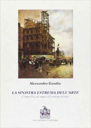 La sinistra estrema dell'arte. Vittorio Pica alle origini del'estetismo in Italia Alessandro Gaudio