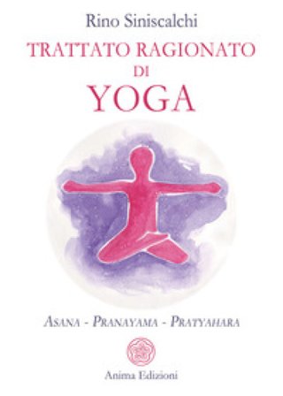 Trattato ragionato di yoga. Asana Pranayama Pratyahara Rino Siniscalchi