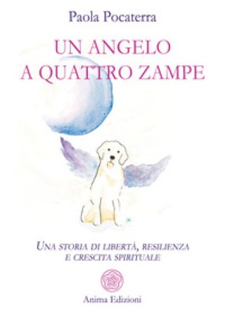 Un angelo a quattro zampe. Una storia di libertà, resilienza e crescita spirituale Paola Pocaterra