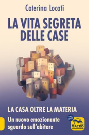 La vita segreta delle case. La casa oltre la materia: un nuovo ed emozionante sguardo sull'abitare Caterina Locati